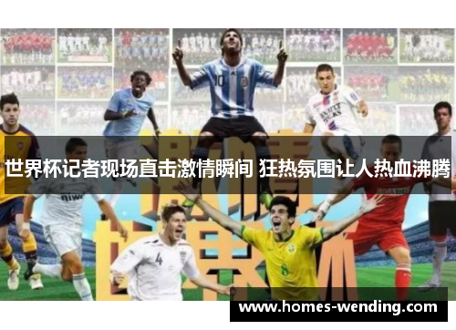 世界杯记者现场直击激情瞬间 狂热氛围让人热血沸腾