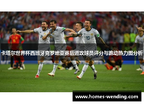 卡塔尔世界杯西班牙克罗地亚赛后进攻球员评分与跑动热力图分析