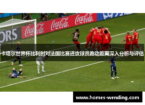 卡塔尔世界杯比利时对法国比赛进攻球员跑动距离深入分析与评估
