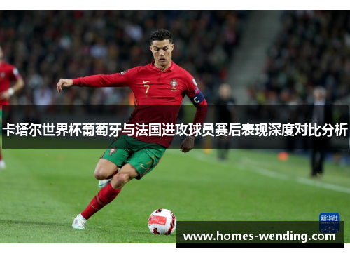 卡塔尔世界杯葡萄牙与法国进攻球员赛后表现深度对比分析