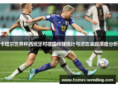 卡塔尔世界杯西班牙对德国传球统计与进攻表现深度分析