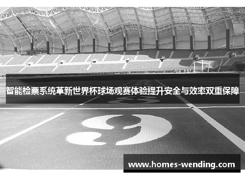 智能检票系统革新世界杯球场观赛体验提升安全与效率双重保障