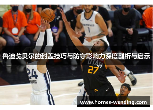 鲁迪戈贝尔的封盖技巧与防守影响力深度剖析与启示