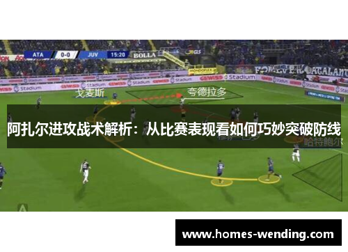 阿扎尔进攻战术解析：从比赛表现看如何巧妙突破防线