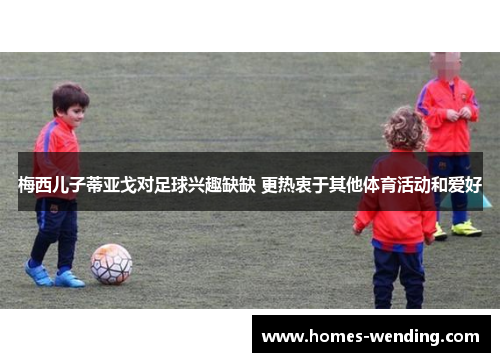 梅西儿子蒂亚戈对足球兴趣缺缺 更热衷于其他体育活动和爱好