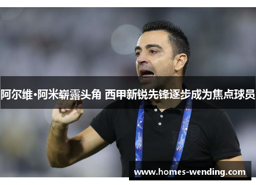 阿尔维·阿米崭露头角 西甲新锐先锋逐步成为焦点球员