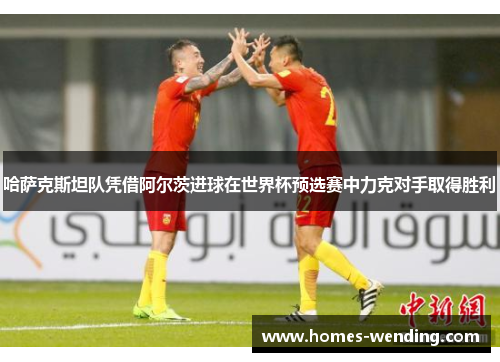 哈萨克斯坦队凭借阿尔茨进球在世界杯预选赛中力克对手取得胜利