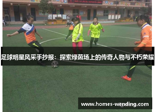 足球明星风采手抄报：探索绿茵场上的传奇人物与不朽荣耀