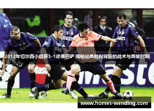 2012年切尔西小组赛3-1逆袭巴萨 揭秘经典胜利背后的战术与英雄时刻