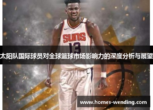 太阳队国际球员对全球篮球市场影响力的深度分析与展望