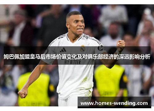 姆巴佩加盟皇马后市场价值变化及对俱乐部经济的深远影响分析