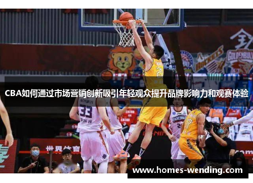 CBA如何通过市场营销创新吸引年轻观众提升品牌影响力和观赛体验