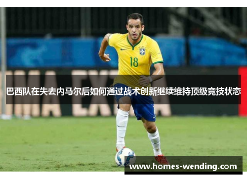 巴西队在失去内马尔后如何通过战术创新继续维持顶级竞技状态