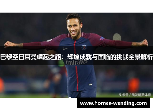 巴黎圣日耳曼崛起之路：辉煌成就与面临的挑战全景解析