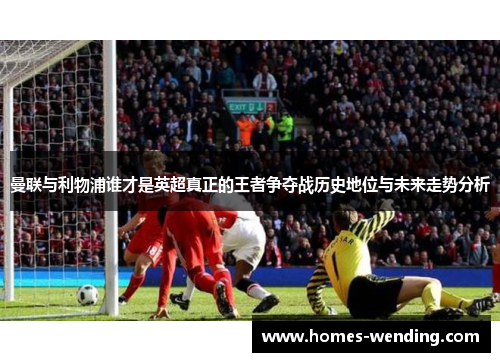 曼联与利物浦谁才是英超真正的王者争夺战历史地位与未来走势分析