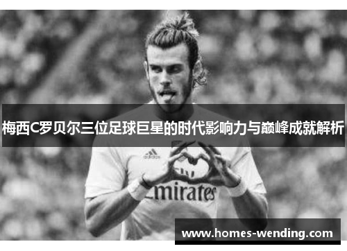 梅西C罗贝尔三位足球巨星的时代影响力与巅峰成就解析