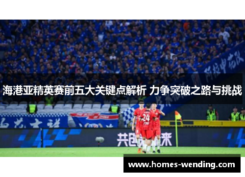 海港亚精英赛前五大关键点解析 力争突破之路与挑战