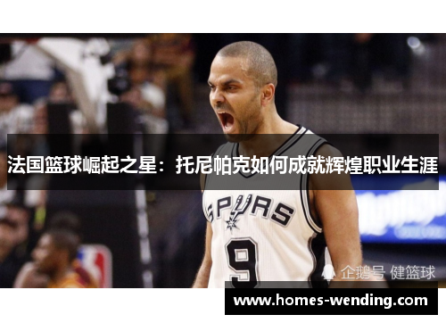 法国篮球崛起之星：托尼帕克如何成就辉煌职业生涯