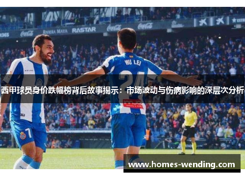 西甲球员身价跌幅榜背后故事揭示：市场波动与伤病影响的深层次分析