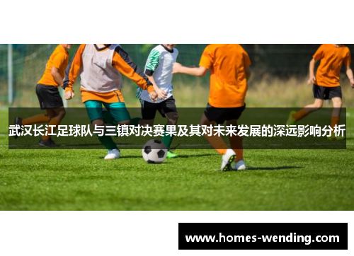 武汉长江足球队与三镇对决赛果及其对未来发展的深远影响分析
