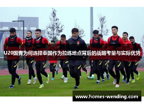 U20国青为何选择泰国作为拉练地点背后的战略考量与实际优势