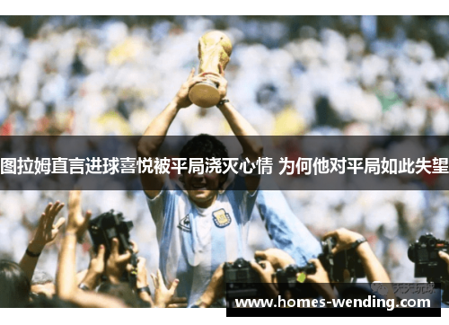 图拉姆直言进球喜悦被平局浇灭心情 为何他对平局如此失望