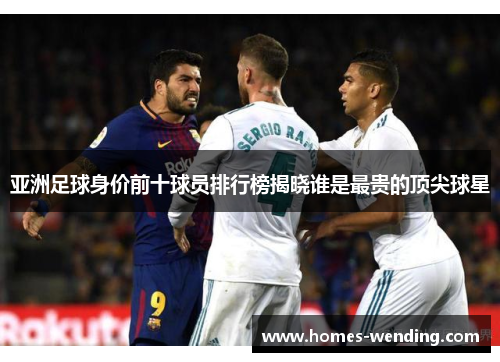 亚洲足球身价前十球员排行榜揭晓谁是最贵的顶尖球星