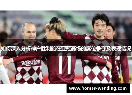 如何深入分析神户胜利船在亚冠赛场的席位争夺及表现情况