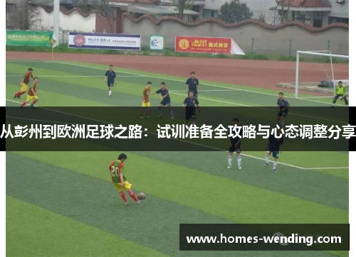 从彭州到欧洲足球之路：试训准备全攻略与心态调整分享