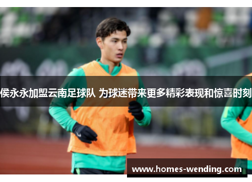 侯永永加盟云南足球队 为球迷带来更多精彩表现和惊喜时刻