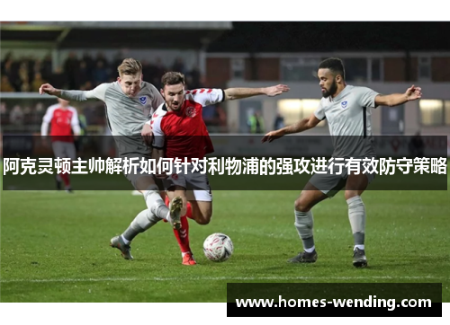 阿克灵顿主帅解析如何针对利物浦的强攻进行有效防守策略
