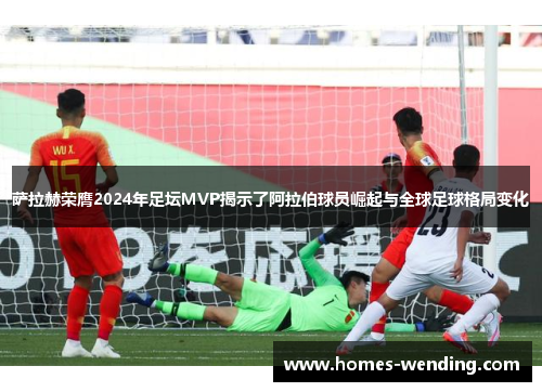 萨拉赫荣膺2024年足坛MVP揭示了阿拉伯球员崛起与全球足球格局变化